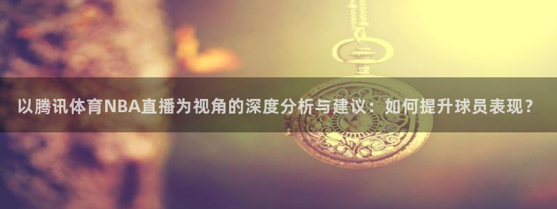 以腾讯体育NBA直播为视角的深度分析与建议：如何提升球员表现？