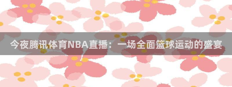 今夜腾讯体育NBA直播：一场全面篮球运动的盛宴