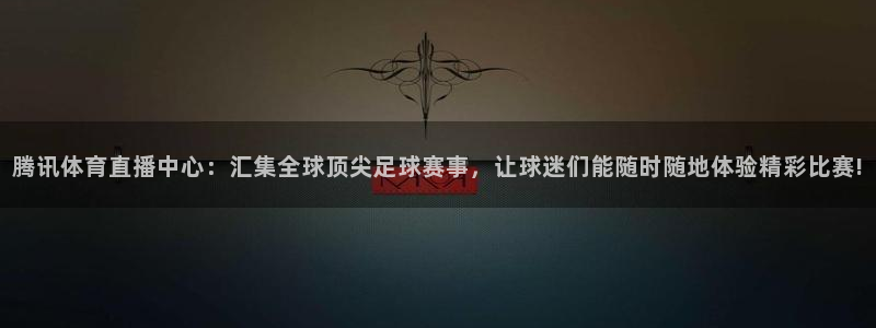 腾讯体育直播中心：汇集全球顶尖足球赛事，让球迷们能随时随地体验精彩比赛!