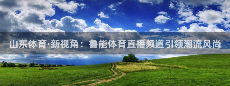 山东体育·新视角：鲁能体育直播频道引领潮流风尚