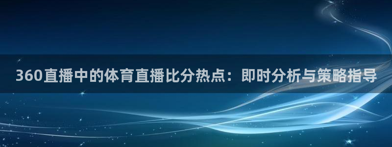 360直播中的体育直播比分热点：即时分析与策略指导