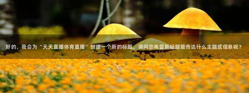 好的，我会为“天天直播体育直播”创建一个新的标题。请问您希望新标题能传达什么主题或信息呢？