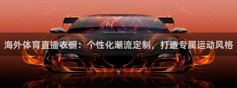 海外体育直播衣橱：个性化潮流定制，打造专属运动风格